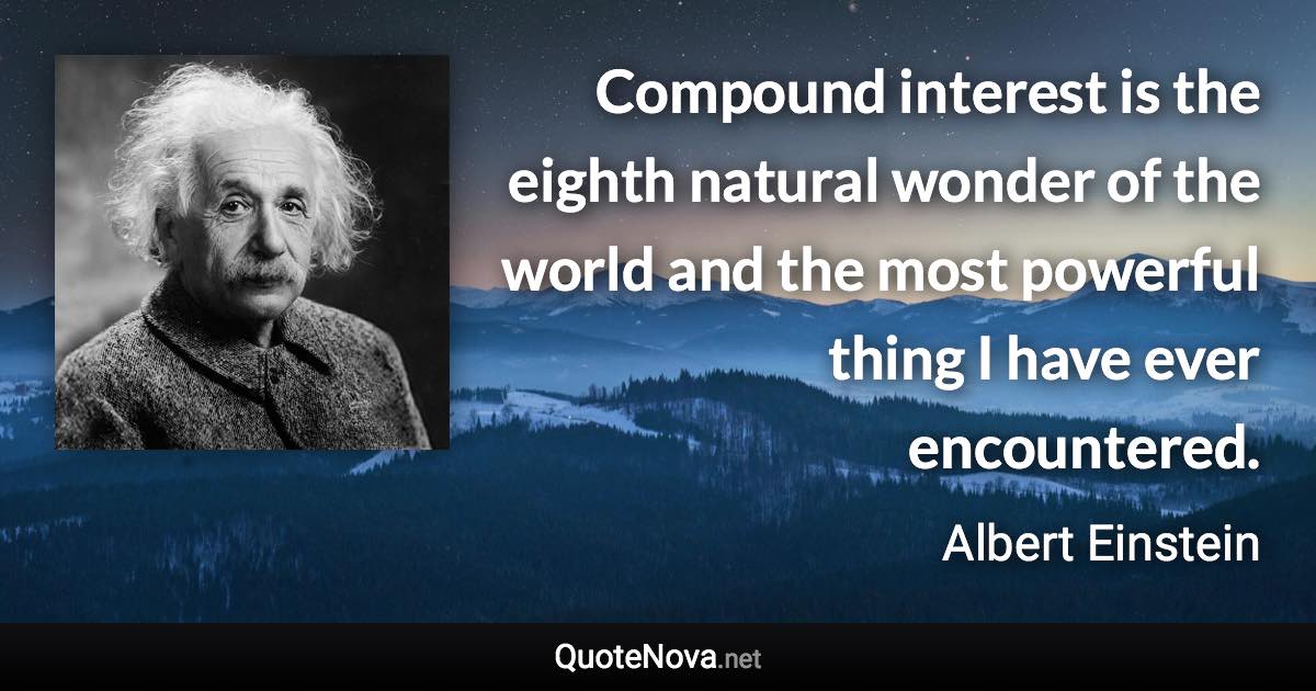 Compound interest is the eighth natural wonder of the world and the most powerful thing I have ever encountered. - Albert Einstein quote