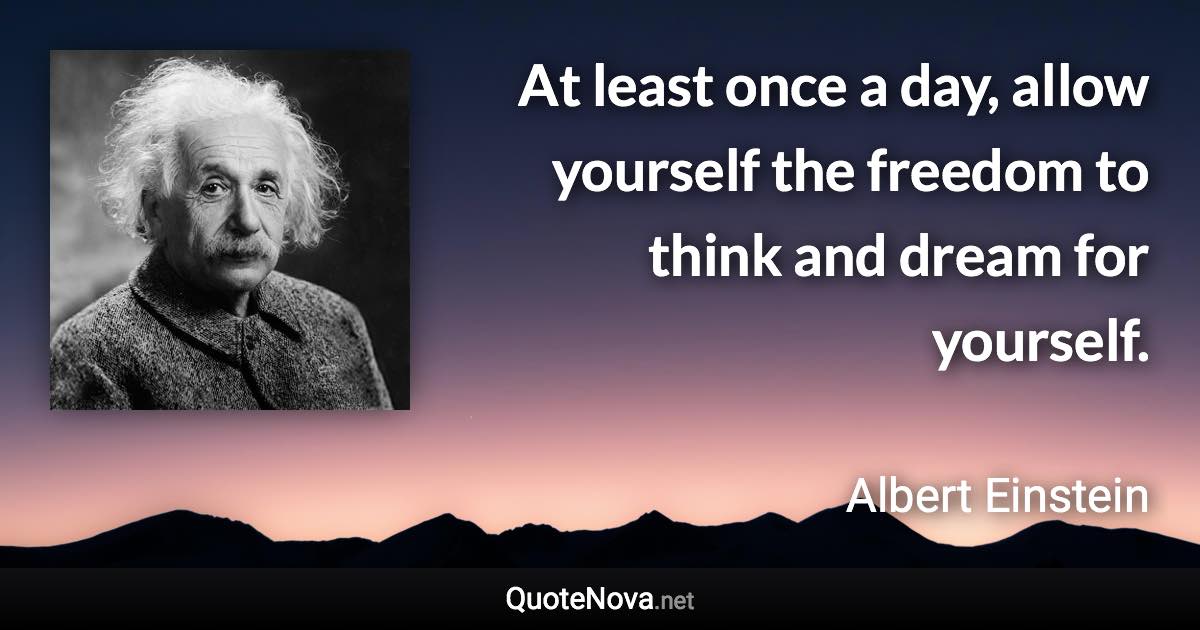 At least once a day, allow yourself the freedom to think and dream for yourself. - Albert Einstein quote