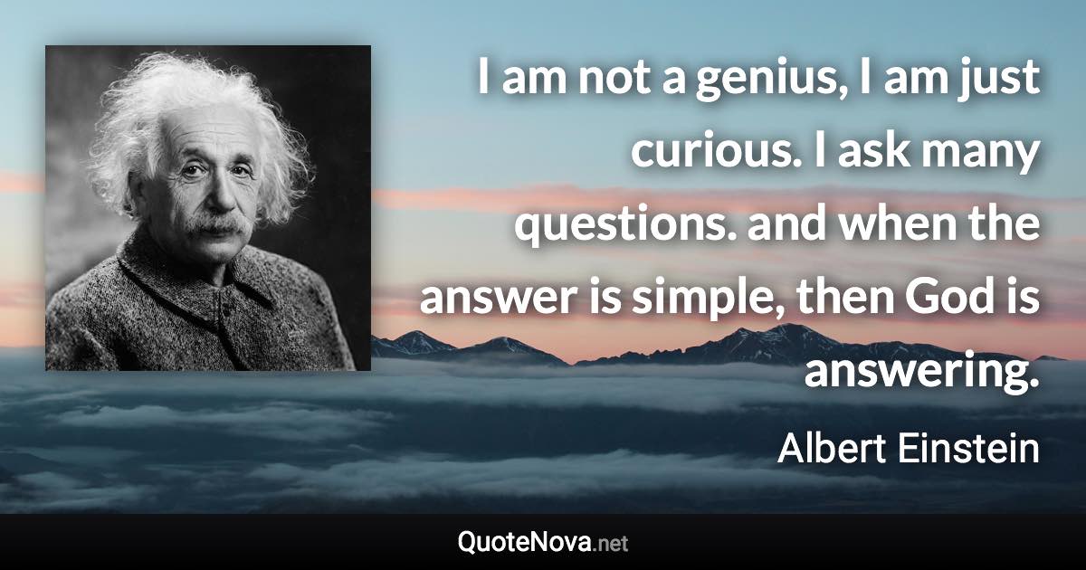 I am not a genius, I am just curious. I ask many questions. and when the answer is simple, then God is answering. - Albert Einstein quote