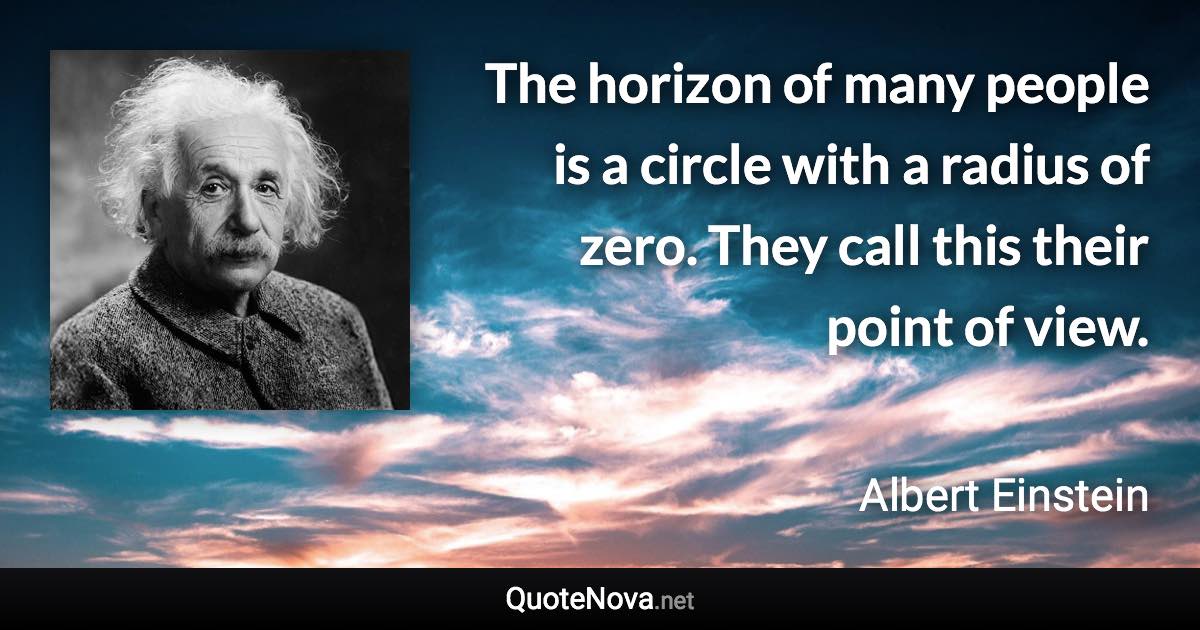 The horizon of many people is a circle with a radius of zero. They call this their point of view. - Albert Einstein quote