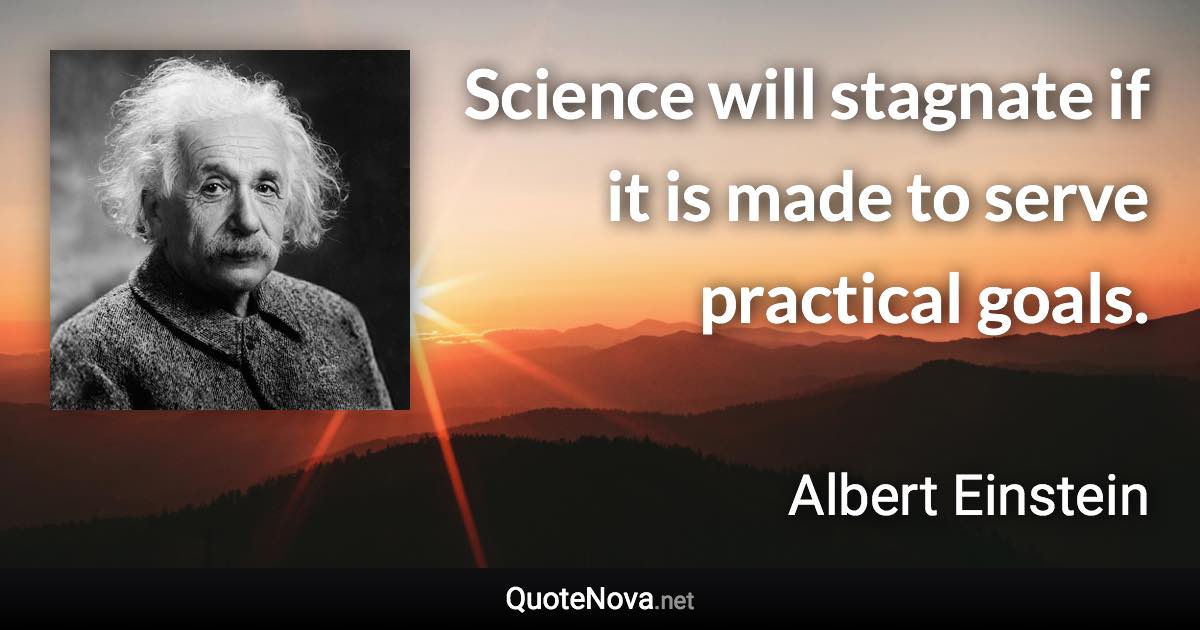 Science will stagnate if it is made to serve practical goals. - Albert Einstein quote