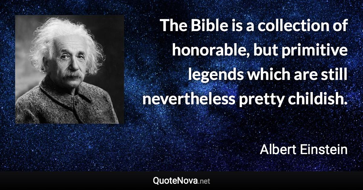 The Bible is a collection of honorable, but primitive legends which are still nevertheless pretty childish. - Albert Einstein quote