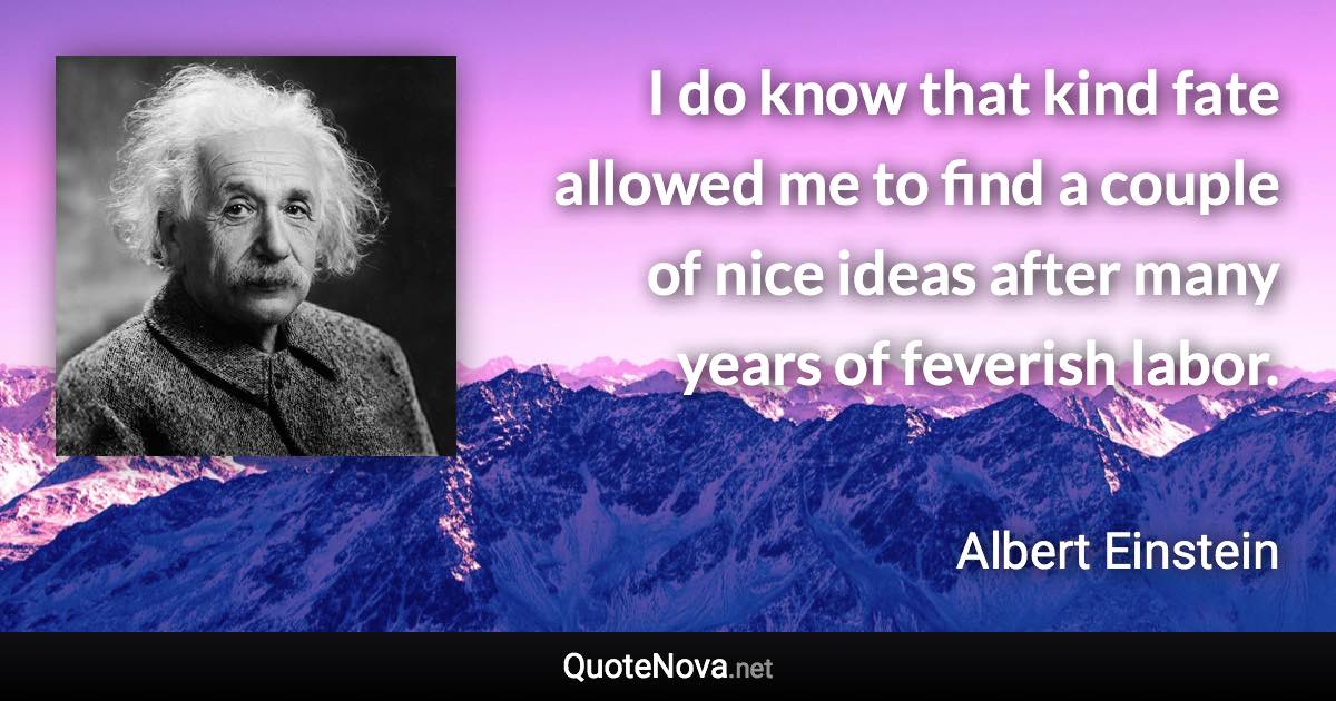 I do know that kind fate allowed me to find a couple of nice ideas after many years of feverish labor. - Albert Einstein quote