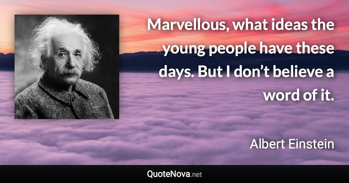 Marvellous, what ideas the young people have these days. But I don’t believe a word of it. - Albert Einstein quote