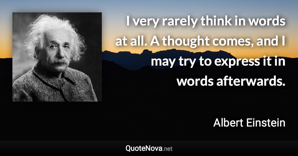 I very rarely think in words at all. A thought comes, and I may try to express it in words afterwards. - Albert Einstein quote