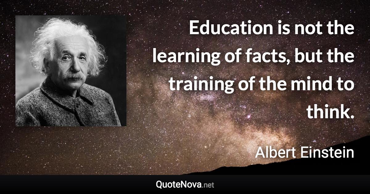 Education is not the learning of facts, but the training of the mind to think. - Albert Einstein quote