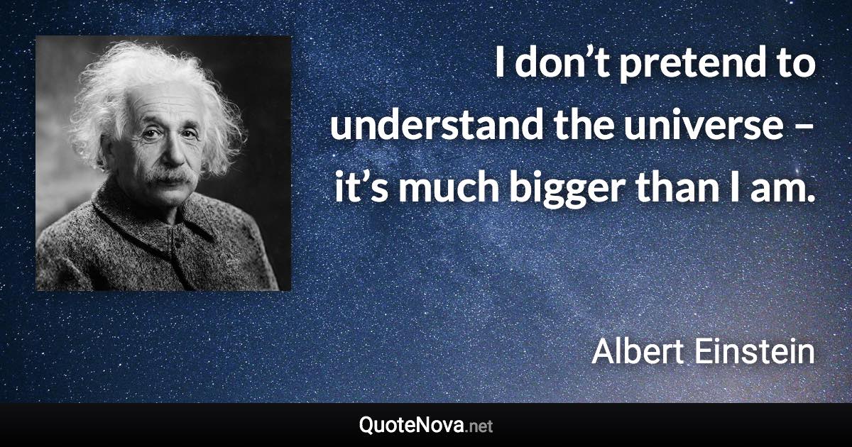I don’t pretend to understand the universe – it’s much bigger than I am. - Albert Einstein quote