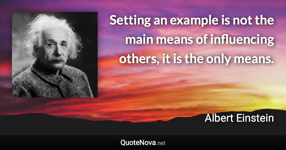 Setting an example is not the main means of influencing others, it is the only means. - Albert Einstein quote