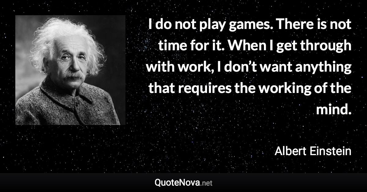 I do not play games. There is not time for it. When I get through with work, I don’t want anything that requires the working of the mind. - Albert Einstein quote