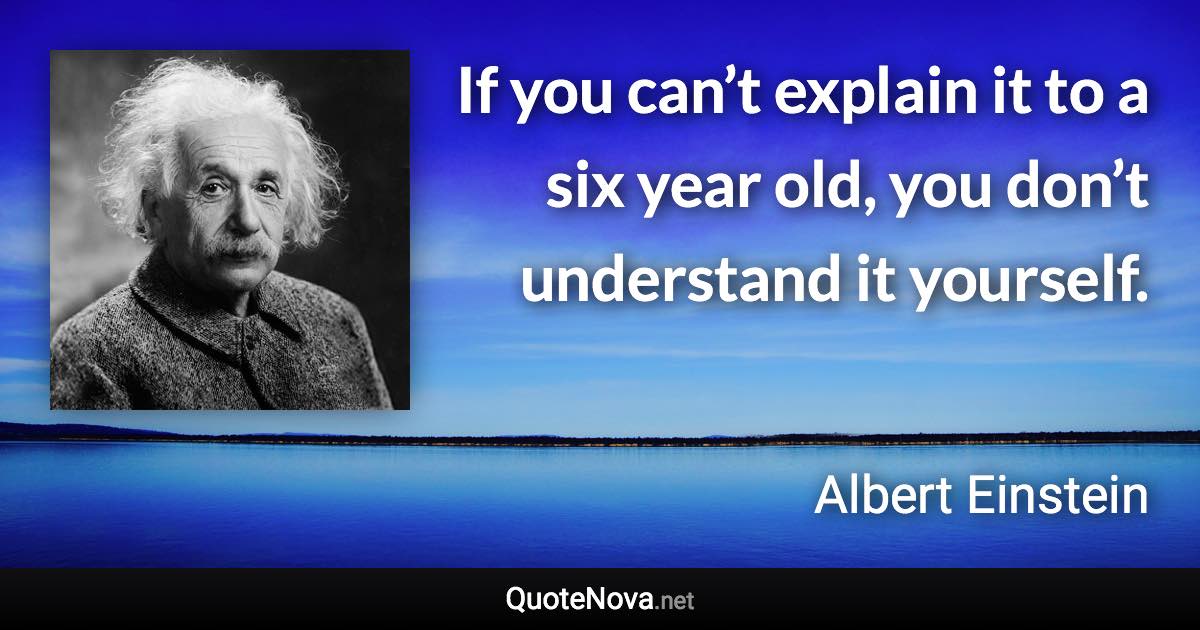 If you can’t explain it to a six year old, you don’t understand it yourself. - Albert Einstein quote