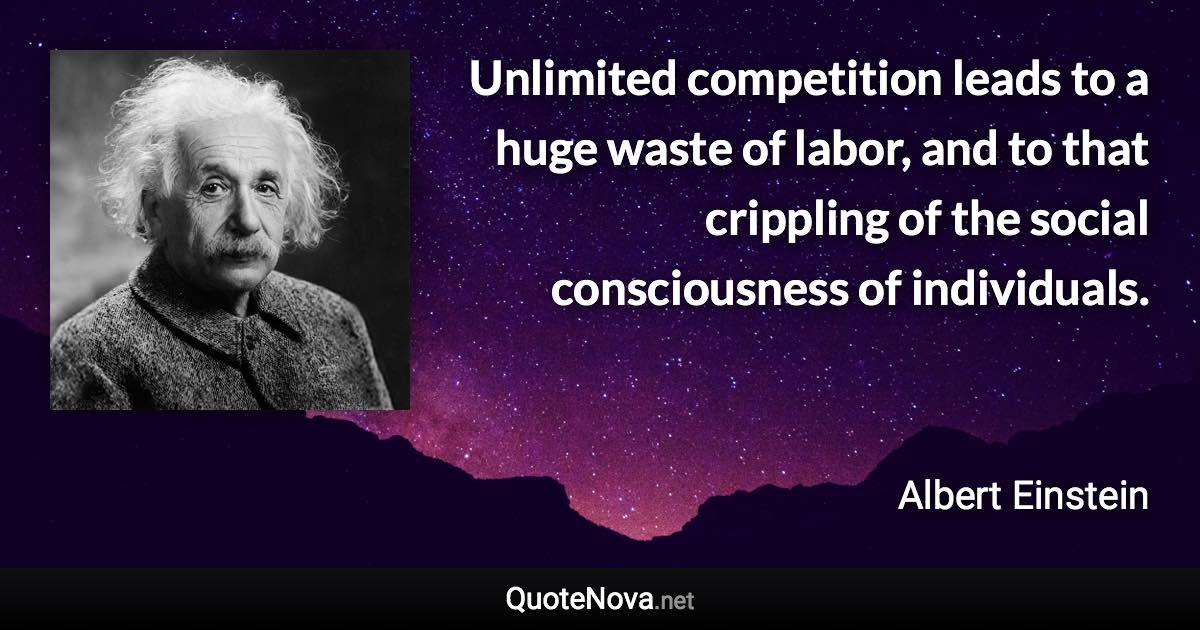 Unlimited competition leads to a huge waste of labor, and to that crippling of the social consciousness of individuals. - Albert Einstein quote