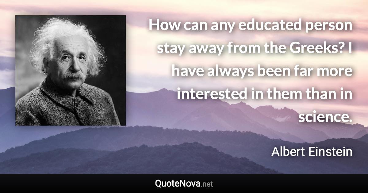 How can any educated person stay away from the Greeks? I have always been far more interested in them than in science. - Albert Einstein quote