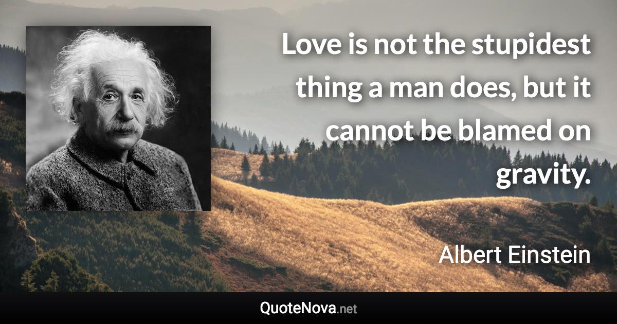 Love is not the stupidest thing a man does, but it cannot be blamed on gravity. - Albert Einstein quote