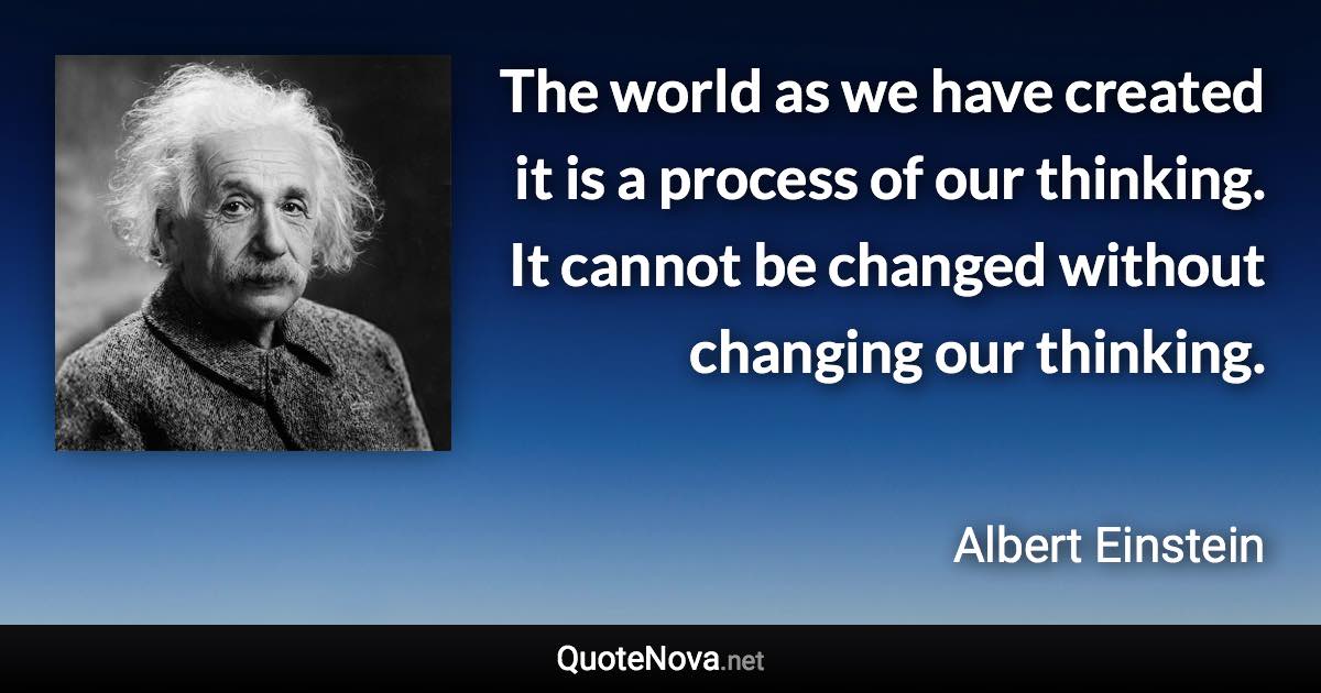 The world as we have created it is a process of our thinking. It cannot be changed without changing our thinking. - Albert Einstein quote