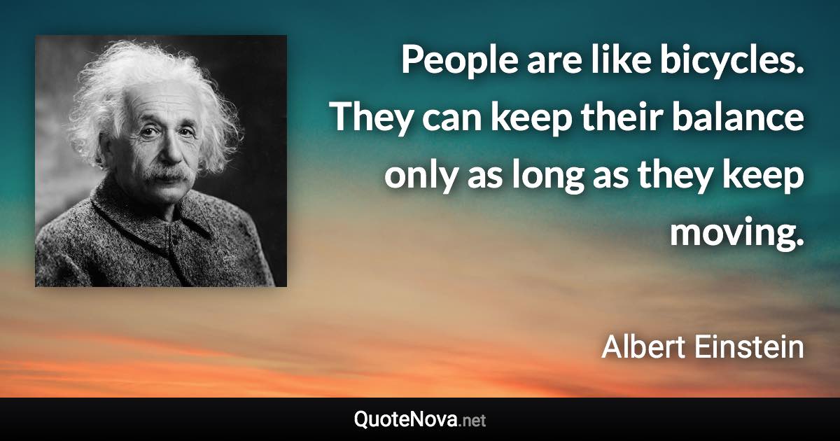 People are like bicycles. They can keep their balance only as long as they keep moving. - Albert Einstein quote