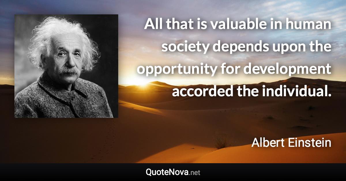 All that is valuable in human society depends upon the opportunity for development accorded the individual. - Albert Einstein quote