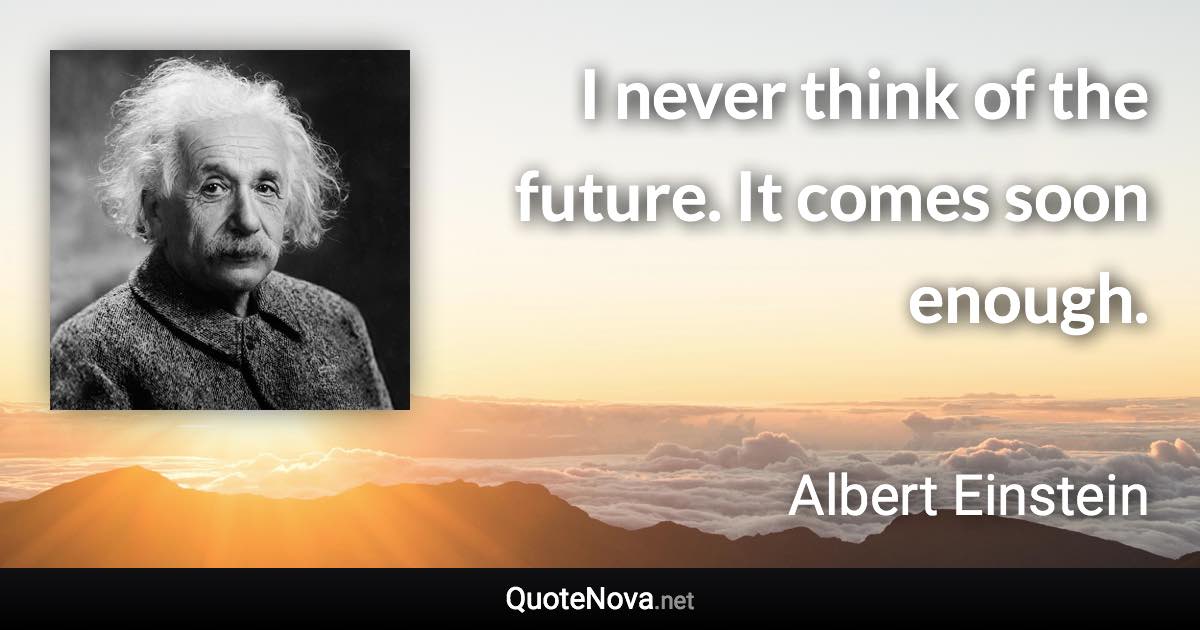 I never think of the future. It comes soon enough. - Albert Einstein quote