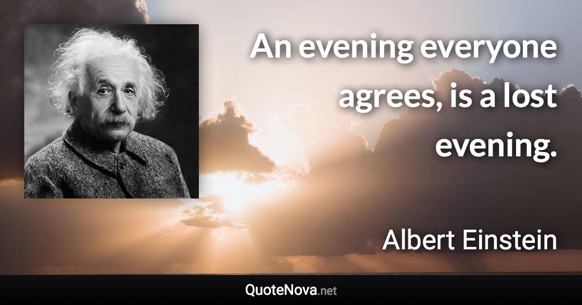 An evening everyone agrees, is a lost evening. - Albert Einstein quote