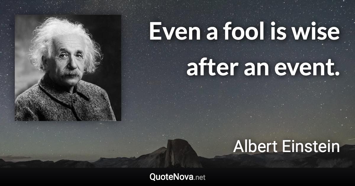 Even a fool is wise after an event. - Albert Einstein quote