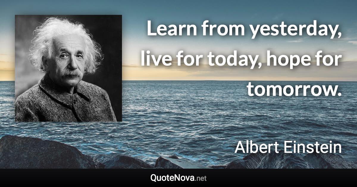 Learn from yesterday, live for today, hope for tomorrow. - Albert Einstein quote