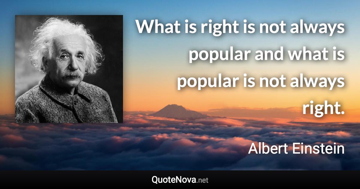 What is right is not always popular and what is popular is not always right. - Albert Einstein quote