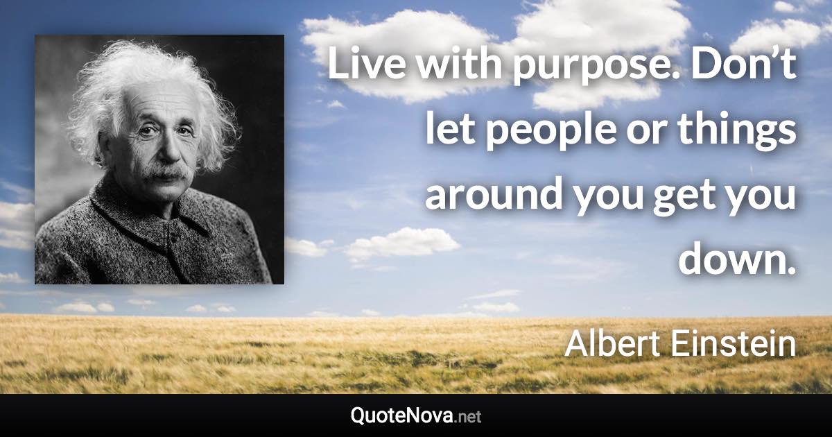 Live with purpose. Don’t let people or things around you get you down. - Albert Einstein quote