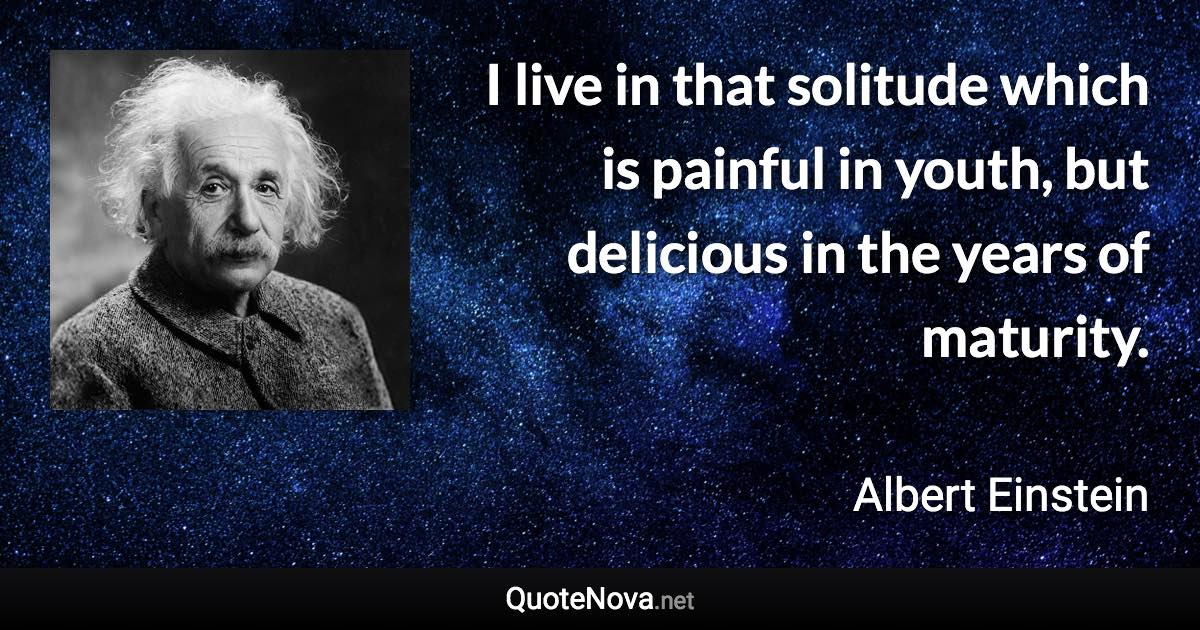 I live in that solitude which is painful in youth, but delicious in the years of maturity. - Albert Einstein quote