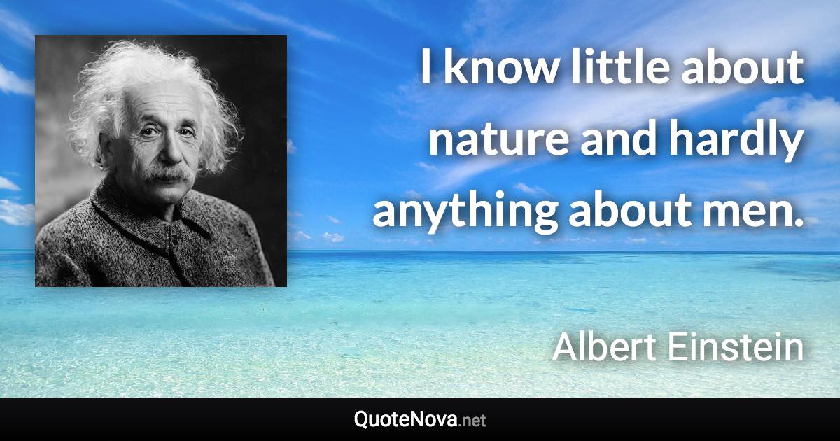 I know little about nature and hardly anything about men. - Albert Einstein quote