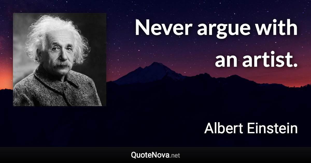 Never argue with an artist. - Albert Einstein quote
