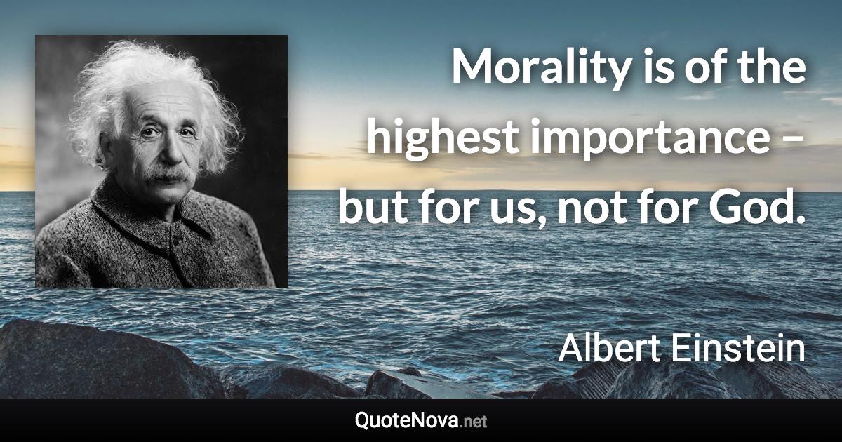 Morality is of the highest importance – but for us, not for God. - Albert Einstein quote