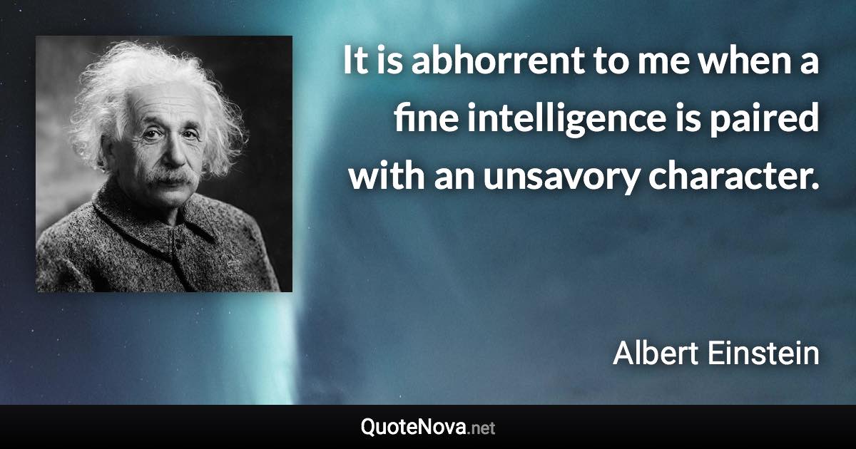 It is abhorrent to me when a fine intelligence is paired with an unsavory character. - Albert Einstein quote