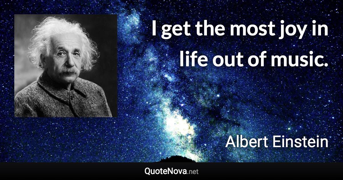 I get the most joy in life out of music. - Albert Einstein quote