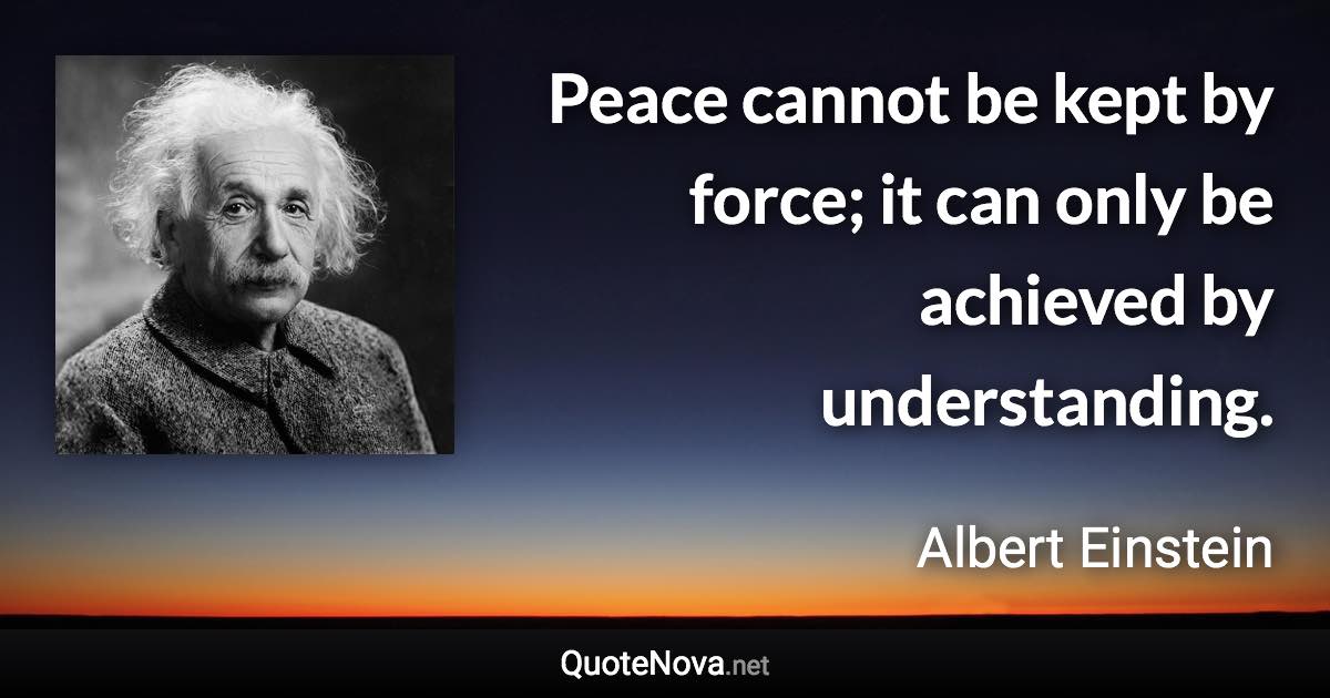 Peace cannot be kept by force; it can only be achieved by understanding.