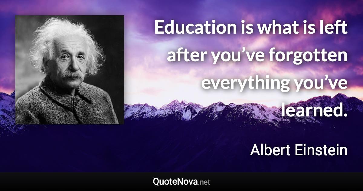 Education is what is left after you’ve forgotten everything you’ve learned. - Albert Einstein quote