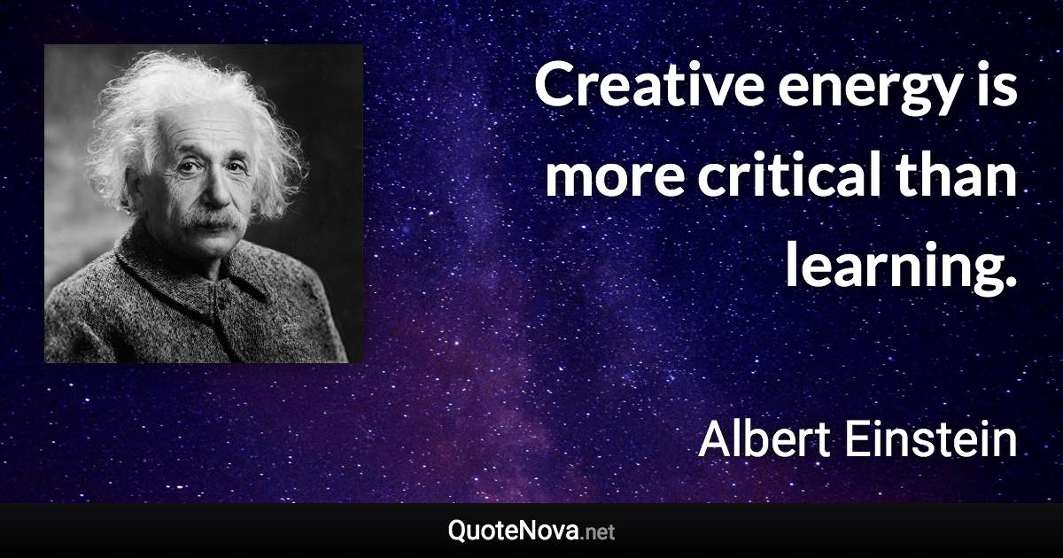 Creative energy is more critical than learning. - Albert Einstein quote