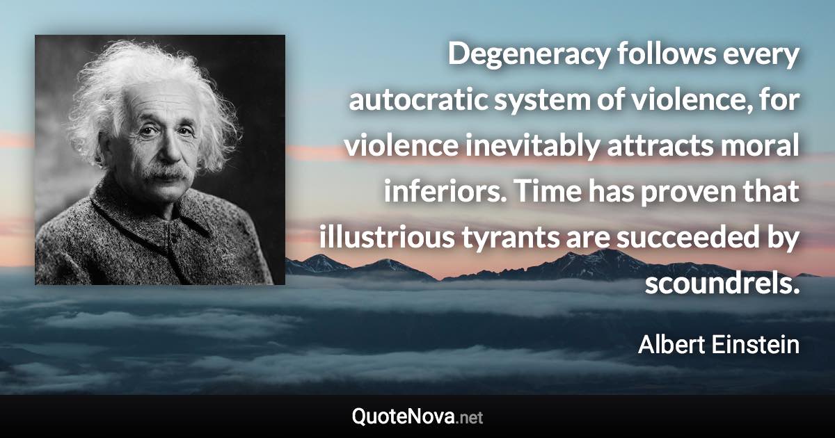 Degeneracy follows every autocratic system of violence, for violence inevitably attracts moral inferiors. Time has proven that illustrious tyrants are succeeded by scoundrels. - Albert Einstein quote