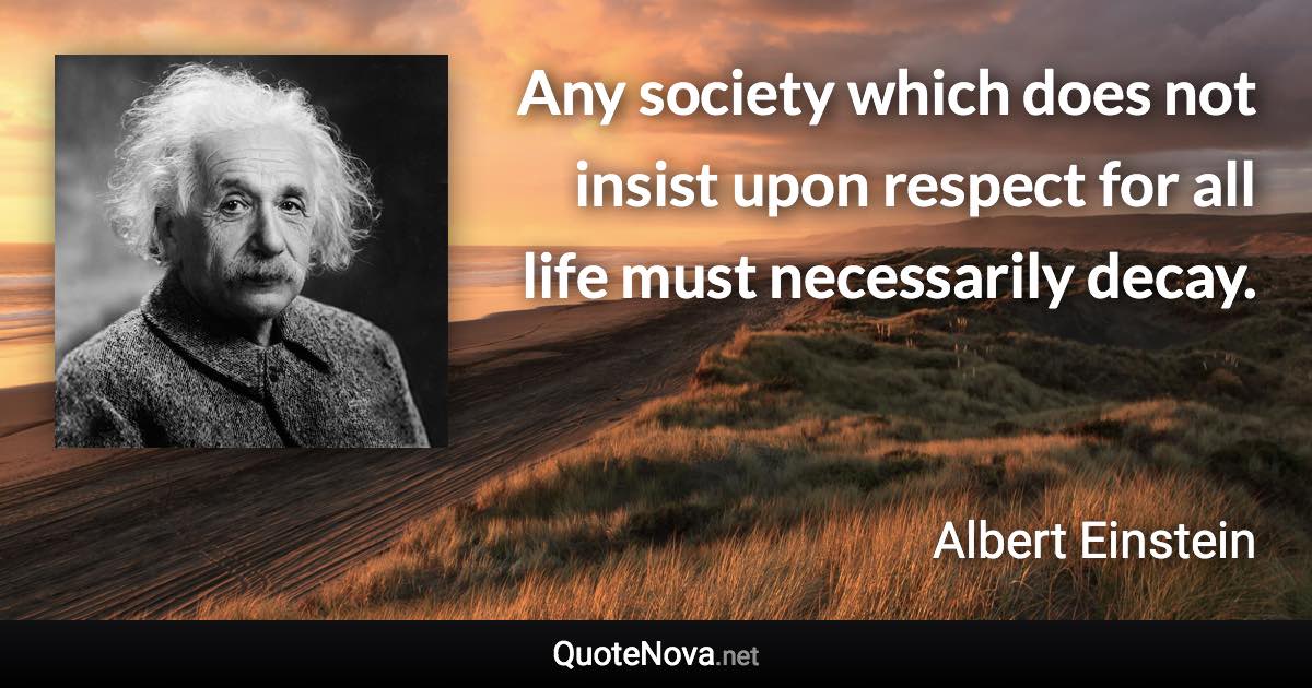 Any society which does not insist upon respect for all life must necessarily decay. - Albert Einstein quote