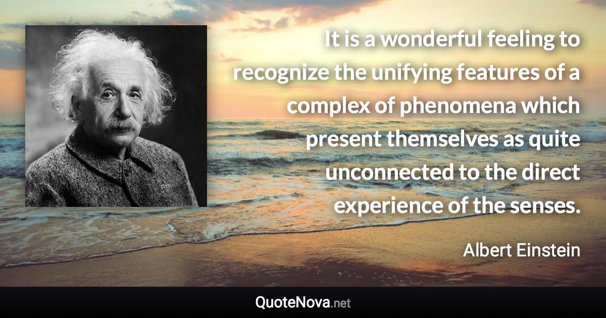 It is a wonderful feeling to recognize the unifying features of a complex of phenomena which present themselves as quite unconnected to the direct experience of the senses. - Albert Einstein quote