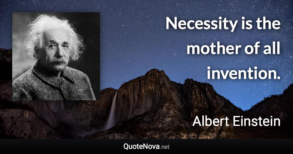 Necessity is the mother of all invention. - Albert Einstein quote