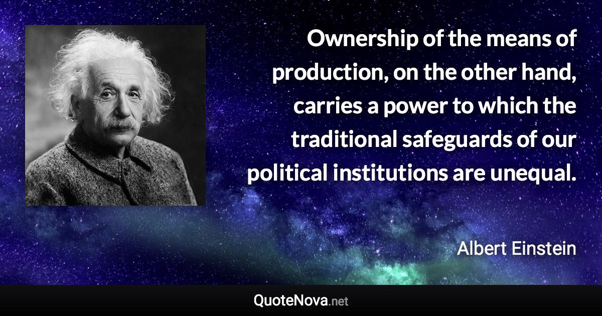Ownership of the means of production, on the other hand, carries a power to which the traditional safeguards of our political institutions are unequal. - Albert Einstein quote