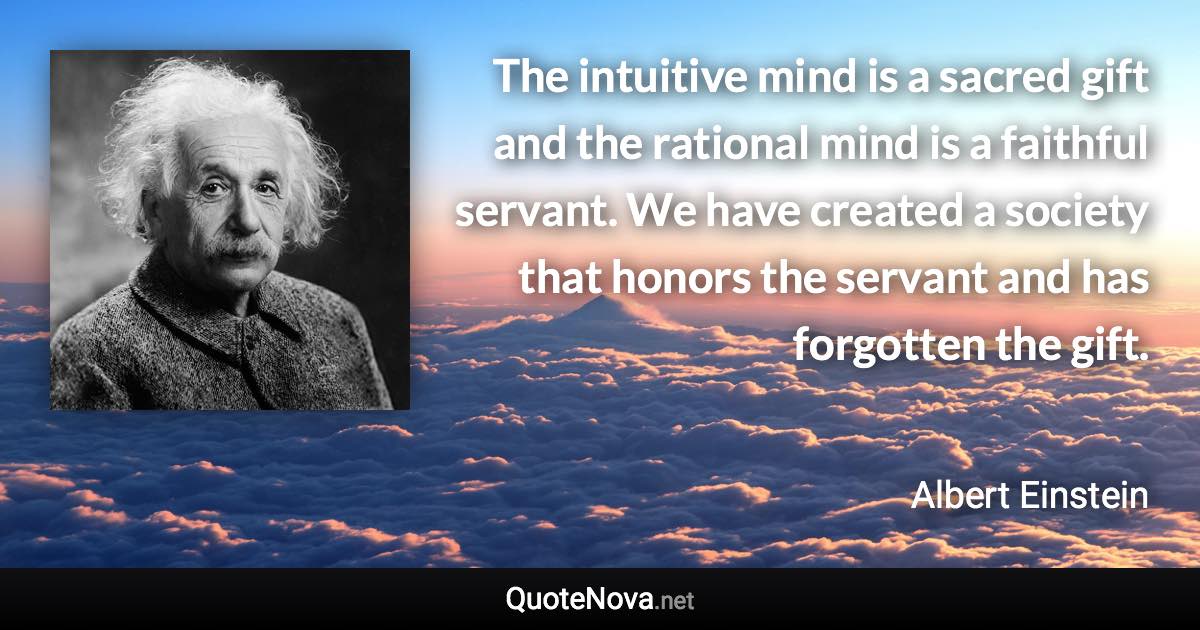 The intuitive mind is a sacred gift and the rational mind is a faithful servant. We have created a society that honors the servant and has forgotten the gift. - Albert Einstein quote