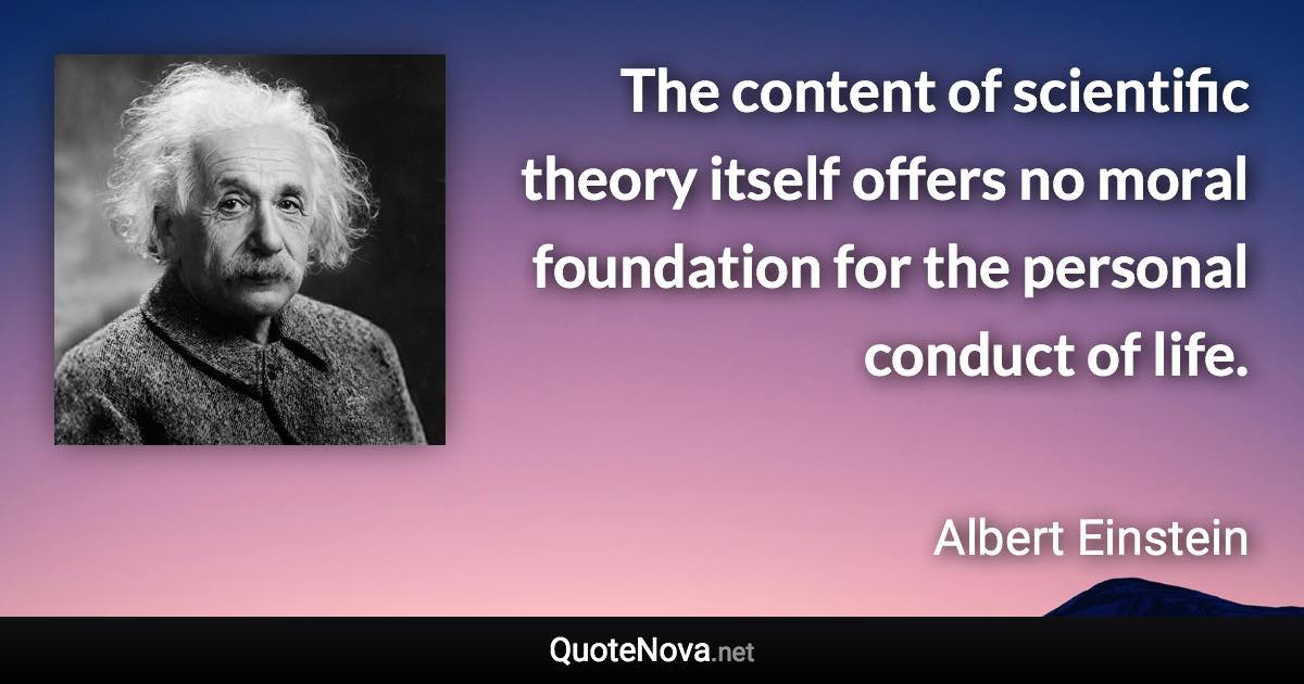 The content of scientific theory itself offers no moral foundation for the personal conduct of life. - Albert Einstein quote