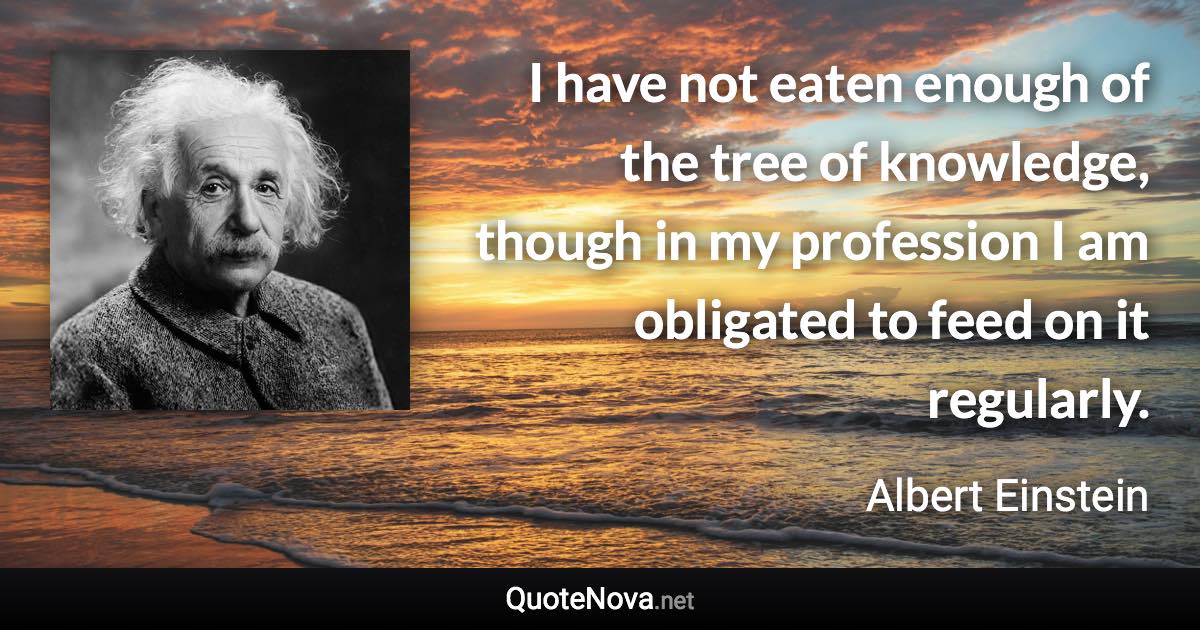 I have not eaten enough of the tree of knowledge, though in my profession I am obligated to feed on it regularly. - Albert Einstein quote