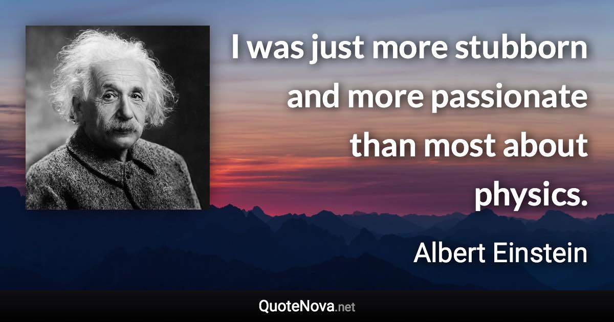 I was just more stubborn and more passionate than most about physics. - Albert Einstein quote