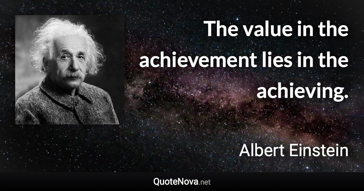The value in the achievement lies in the achieving. - Albert Einstein quote