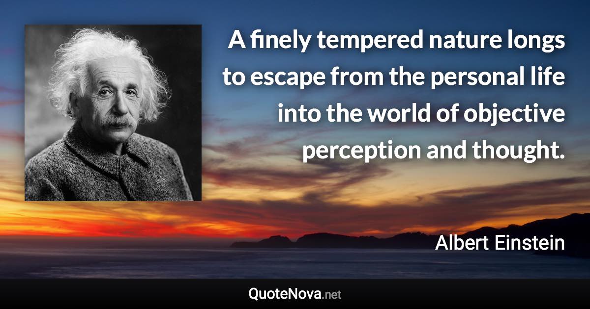 A finely tempered nature longs to escape from the personal life into the world of objective perception and thought. - Albert Einstein quote