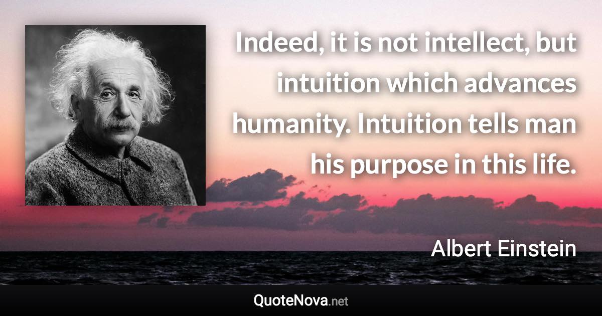 Indeed, it is not intellect, but intuition which advances humanity. Intuition tells man his purpose in this life. - Albert Einstein quote