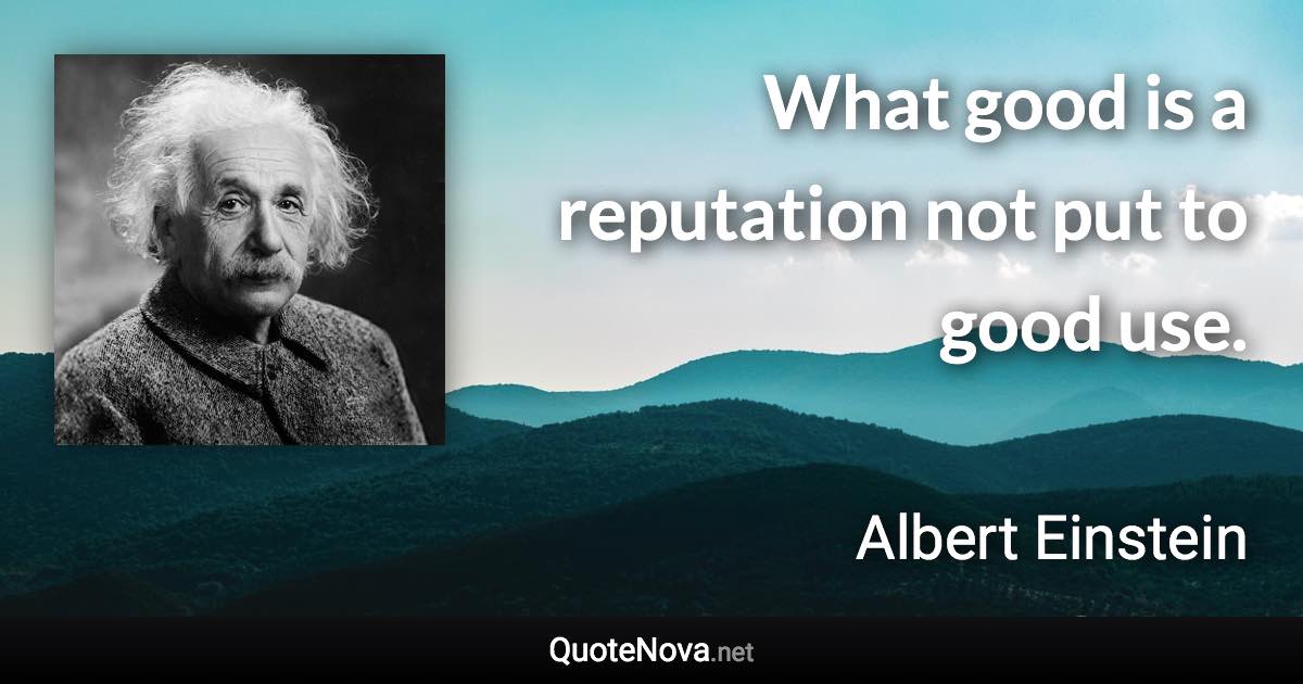 What good is a reputation not put to good use. - Albert Einstein quote