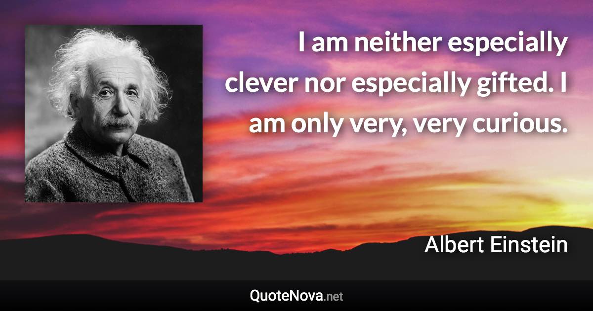 I am neither especially clever nor especially gifted. I am only very, very curious. - Albert Einstein quote