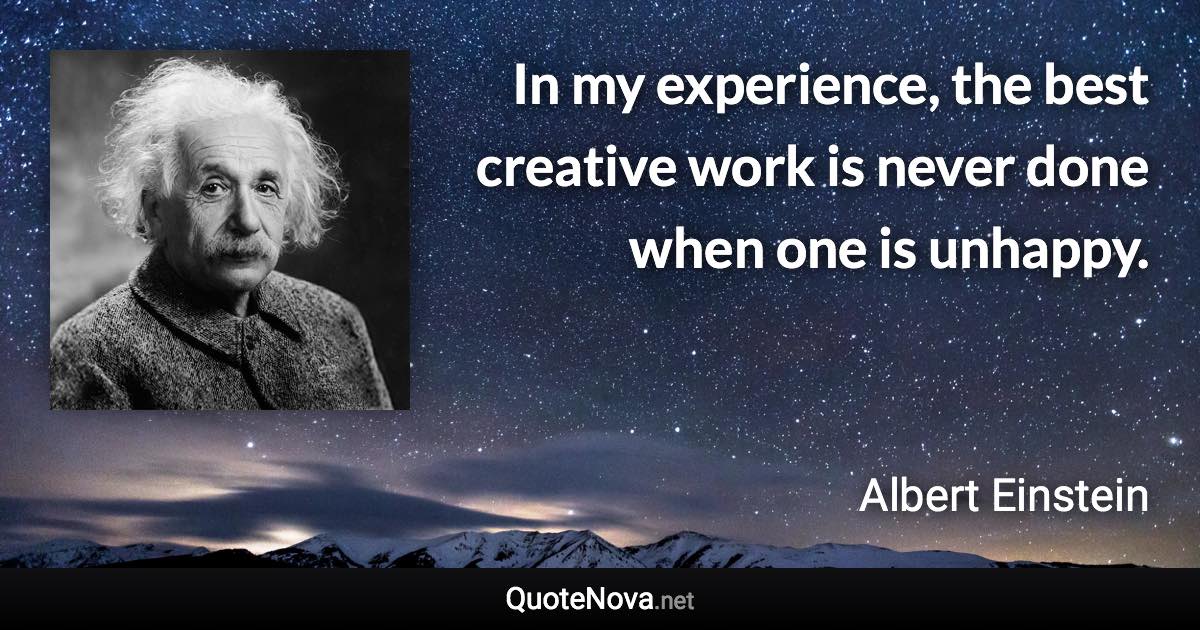 In my experience, the best creative work is never done when one is unhappy. - Albert Einstein quote